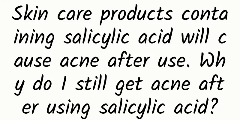 Skin care products containing salicylic acid will cause acne after use. Why do I still get acne after using salicylic acid?