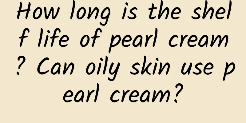 How long is the shelf life of pearl cream? Can oily skin use pearl cream?