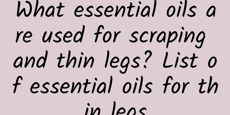 What essential oils are used for scraping and thin legs? List of essential oils for thin legs