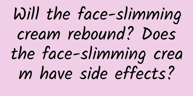 Will the face-slimming cream rebound? Does the face-slimming cream have side effects?