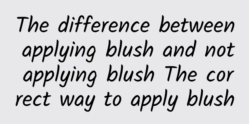 The difference between applying blush and not applying blush The correct way to apply blush