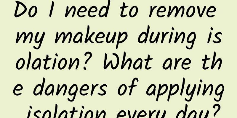 Do I need to remove my makeup during isolation? What are the dangers of applying isolation every day?