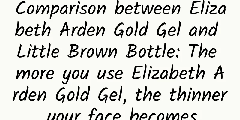Comparison between Elizabeth Arden Gold Gel and Little Brown Bottle: The more you use Elizabeth Arden Gold Gel, the thinner your face becomes.