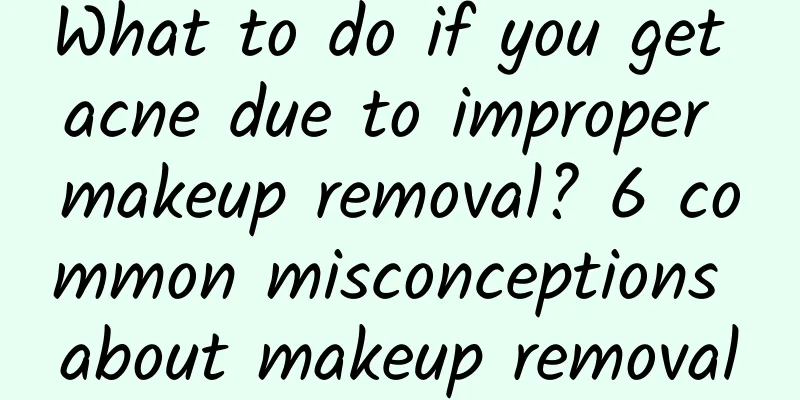 What to do if you get acne due to improper makeup removal? 6 common misconceptions about makeup removal