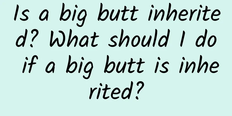 Is a big butt inherited? What should I do if a big butt is inherited?