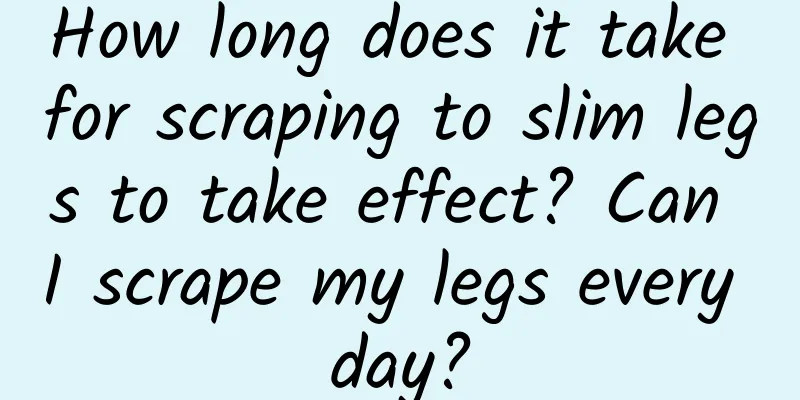 How long does it take for scraping to slim legs to take effect? ​​Can I scrape my legs every day?