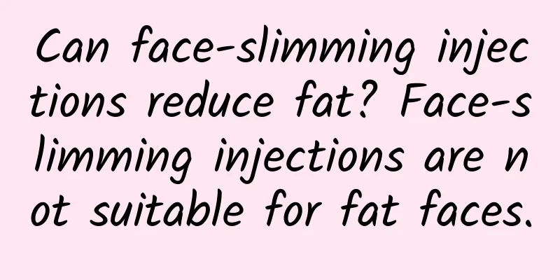 Can face-slimming injections reduce fat? Face-slimming injections are not suitable for fat faces.