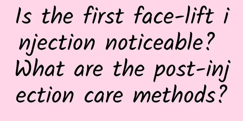Is the first face-lift injection noticeable? What are the post-injection care methods?