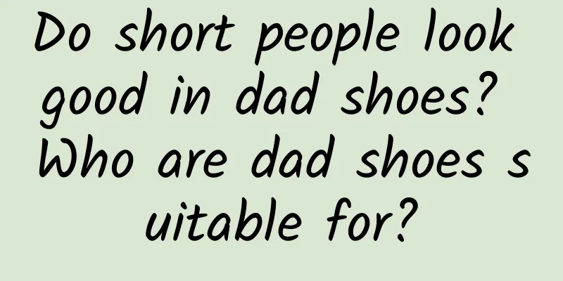 Do short people look good in dad shoes? Who are dad shoes suitable for?