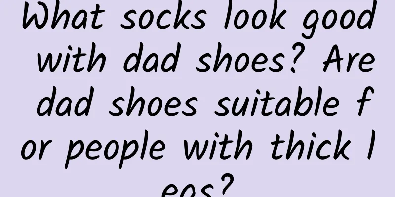 What socks look good with dad shoes? Are dad shoes suitable for people with thick legs?