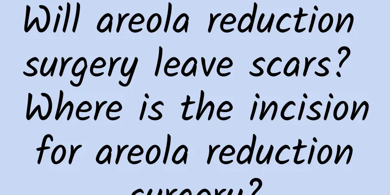 Will areola reduction surgery leave scars? Where is the incision for areola reduction surgery?