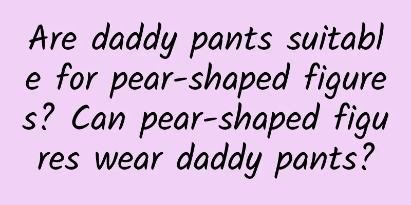 Are daddy pants suitable for pear-shaped figures? Can pear-shaped figures wear daddy pants?