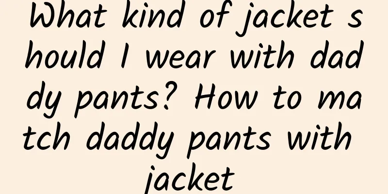 What kind of jacket should I wear with daddy pants? How to match daddy pants with jacket