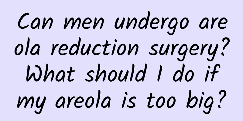 Can men undergo areola reduction surgery? What should I do if my areola is too big?
