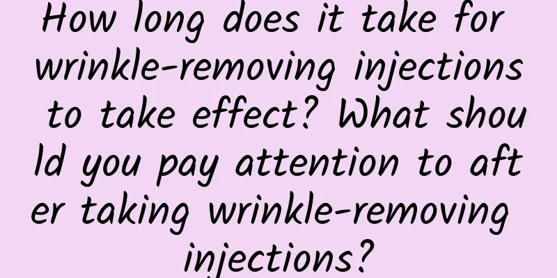 How long does it take for wrinkle-removing injections to take effect? ​​What should you pay attention to after taking wrinkle-removing injections?