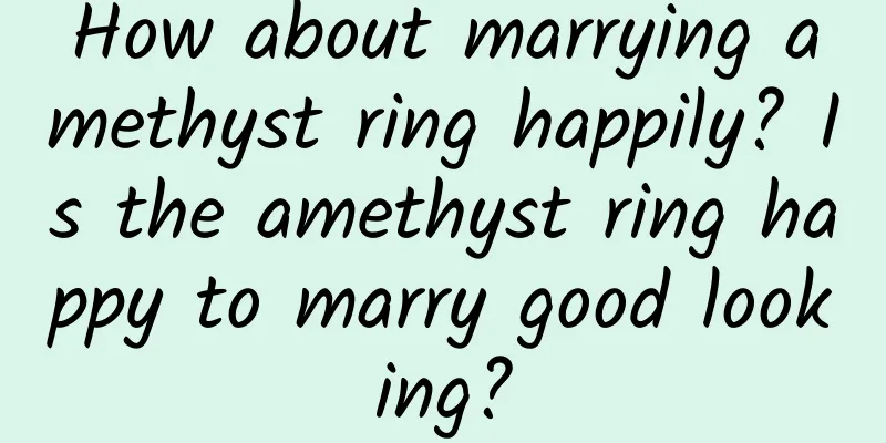 How about marrying amethyst ring happily? Is the amethyst ring happy to marry good looking?