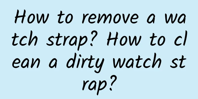 How to remove a watch strap? How to clean a dirty watch strap?