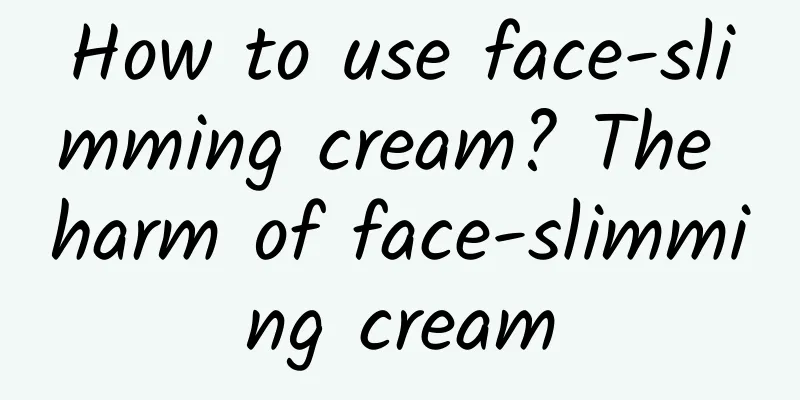 How to use face-slimming cream? The harm of face-slimming cream