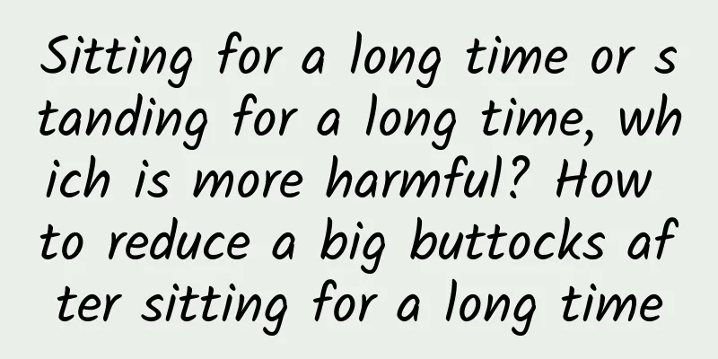 Sitting for a long time or standing for a long time, which is more harmful? How to reduce a big buttocks after sitting for a long time