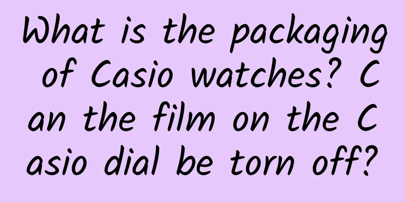 What is the packaging of Casio watches? Can the film on the Casio dial be torn off?