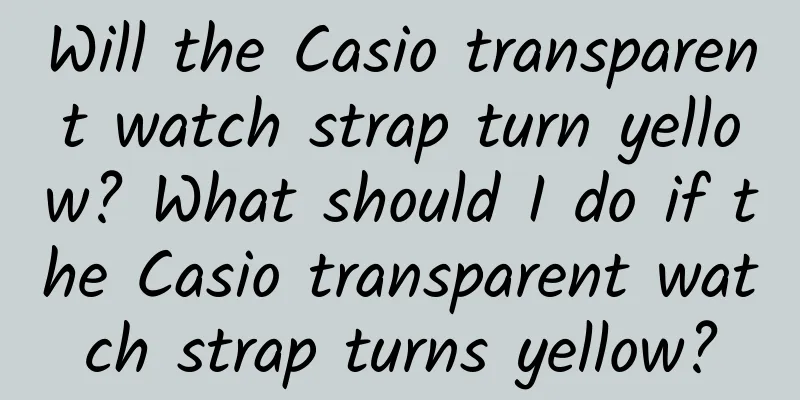 Will the Casio transparent watch strap turn yellow? What should I do if the Casio transparent watch strap turns yellow?