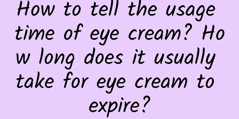 How to tell the usage time of eye cream? How long does it usually take for eye cream to expire?