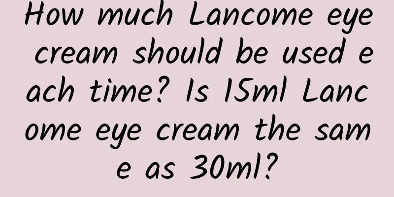 How much Lancome eye cream should be used each time? Is 15ml Lancome eye cream the same as 30ml?