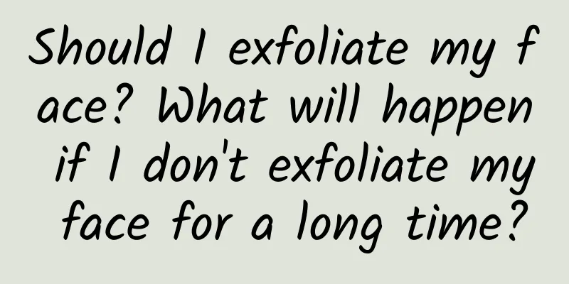 Should I exfoliate my face? What will happen if I don't exfoliate my face for a long time?