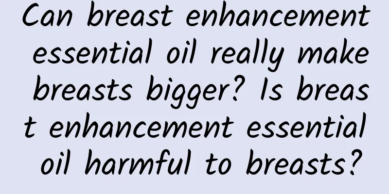 Can breast enhancement essential oil really make breasts bigger? Is breast enhancement essential oil harmful to breasts?