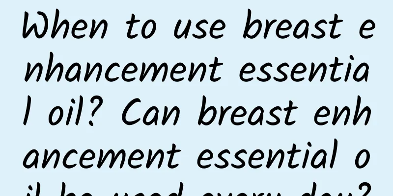 When to use breast enhancement essential oil? Can breast enhancement essential oil be used every day?