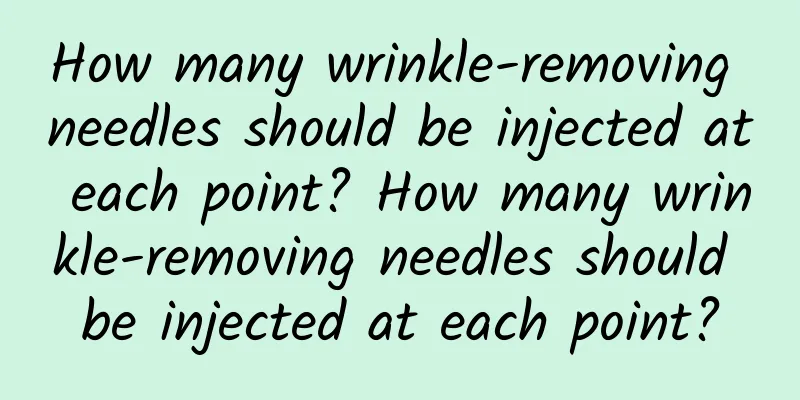 How many wrinkle-removing needles should be injected at each point? How many wrinkle-removing needles should be injected at each point?