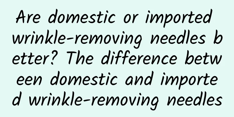 Are domestic or imported wrinkle-removing needles better? The difference between domestic and imported wrinkle-removing needles
