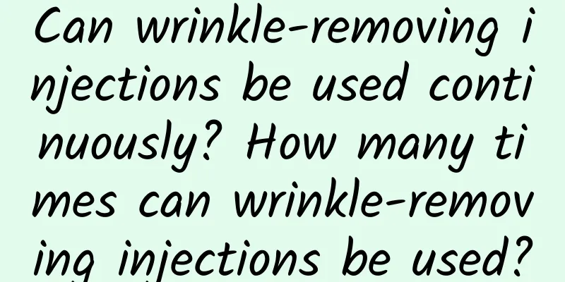 Can wrinkle-removing injections be used continuously? How many times can wrinkle-removing injections be used?