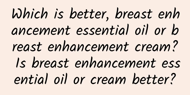 Which is better, breast enhancement essential oil or breast enhancement cream? Is breast enhancement essential oil or cream better?