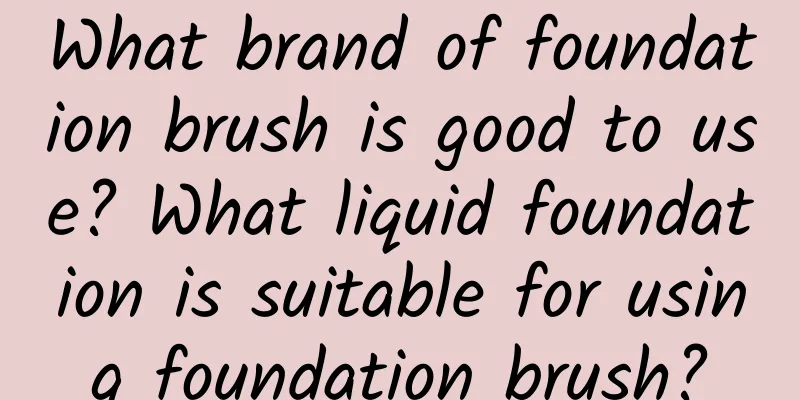 What brand of foundation brush is good to use? What liquid foundation is suitable for using foundation brush?