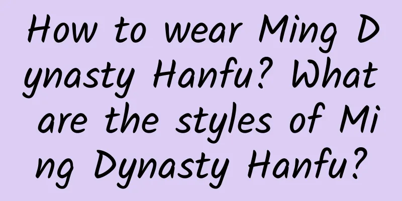 How to wear Ming Dynasty Hanfu? What are the styles of Ming Dynasty Hanfu?
