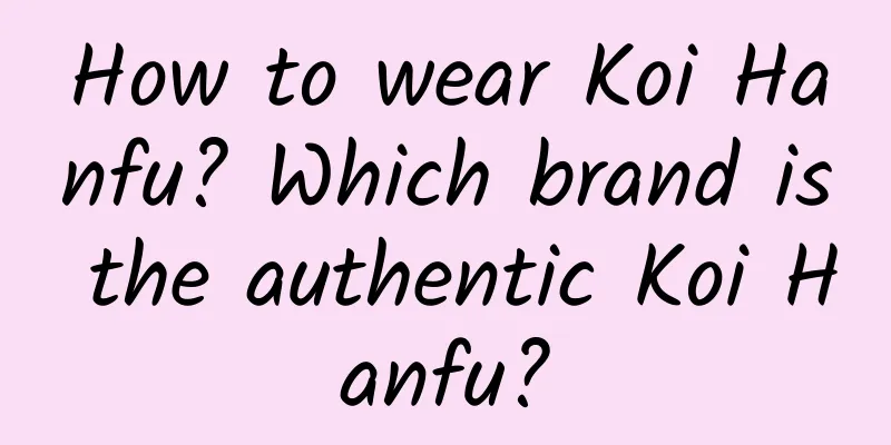 How to wear Koi Hanfu? Which brand is the authentic Koi Hanfu?