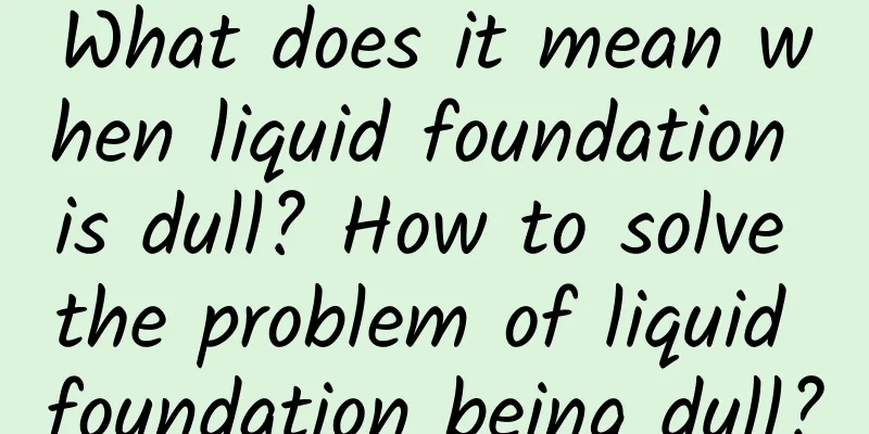 What does it mean when liquid foundation is dull? How to solve the problem of liquid foundation being dull?