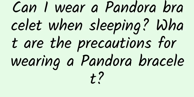 Can I wear a Pandora bracelet when sleeping? What are the precautions for wearing a Pandora bracelet?