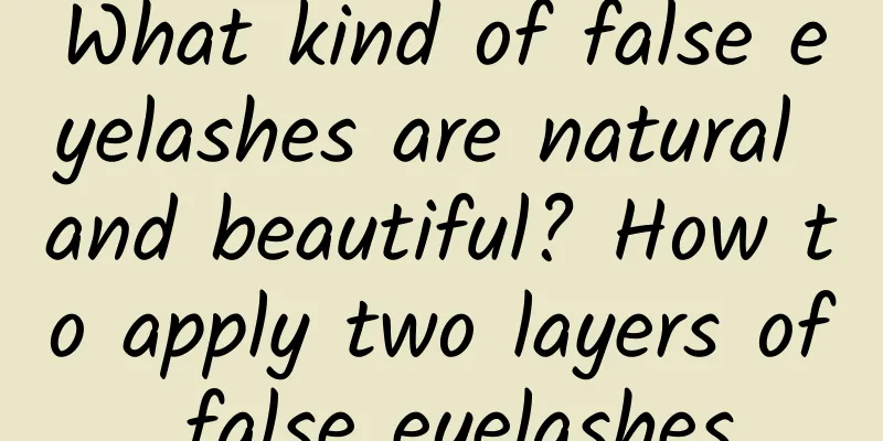 What kind of false eyelashes are natural and beautiful? How to apply two layers of false eyelashes