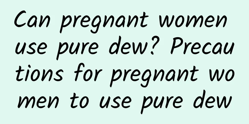 Can pregnant women use pure dew? Precautions for pregnant women to use pure dew