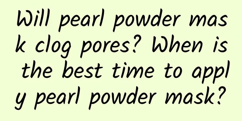 Will pearl powder mask clog pores? When is the best time to apply pearl powder mask?