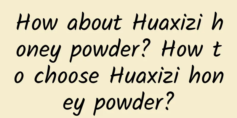 How about Huaxizi honey powder? How to choose Huaxizi honey powder?