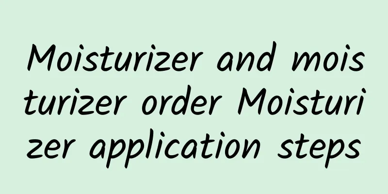 Moisturizer and moisturizer order Moisturizer application steps
