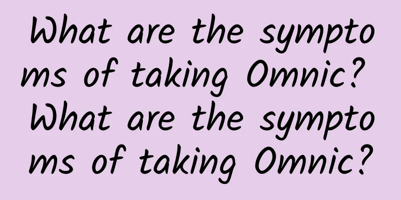 What are the symptoms of taking Omnic? What are the symptoms of taking Omnic?