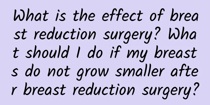 What is the effect of breast reduction surgery? What should I do if my breasts do not grow smaller after breast reduction surgery?
