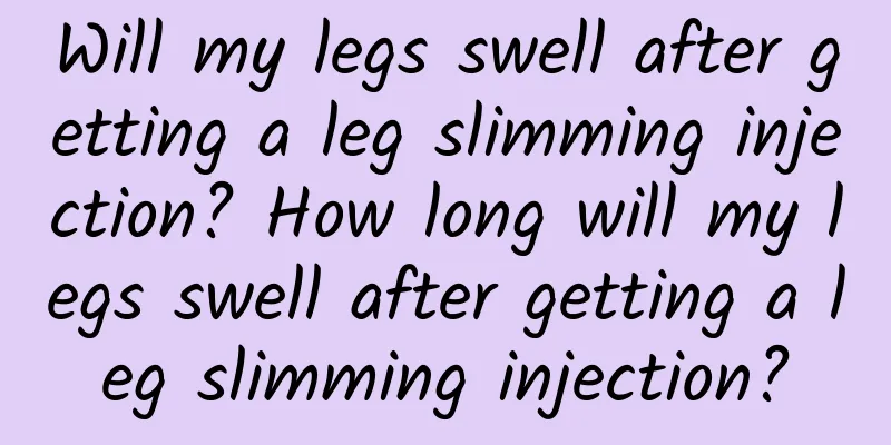 Will my legs swell after getting a leg slimming injection? How long will my legs swell after getting a leg slimming injection?