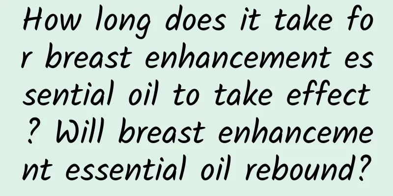 How long does it take for breast enhancement essential oil to take effect? ​​Will breast enhancement essential oil rebound?