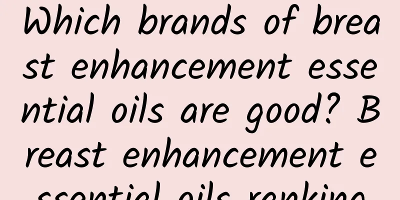 Which brands of breast enhancement essential oils are good? Breast enhancement essential oils ranking