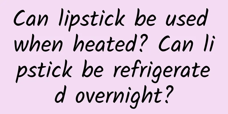 Can lipstick be used when heated? Can lipstick be refrigerated overnight?